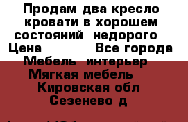 Продам два кресло кровати в хорошем состояний  недорого › Цена ­ 3 000 - Все города Мебель, интерьер » Мягкая мебель   . Кировская обл.,Сезенево д.